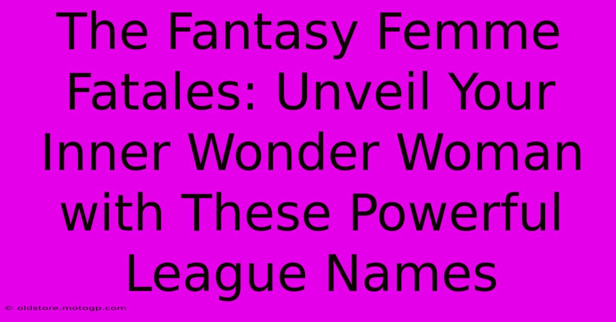 The Fantasy Femme Fatales: Unveil Your Inner Wonder Woman With These Powerful League Names