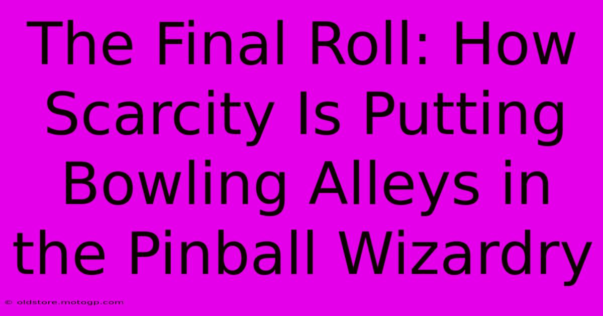 The Final Roll: How Scarcity Is Putting Bowling Alleys In The Pinball Wizardry