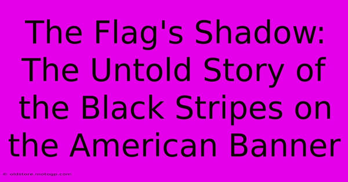 The Flag's Shadow: The Untold Story Of The Black Stripes On The American Banner