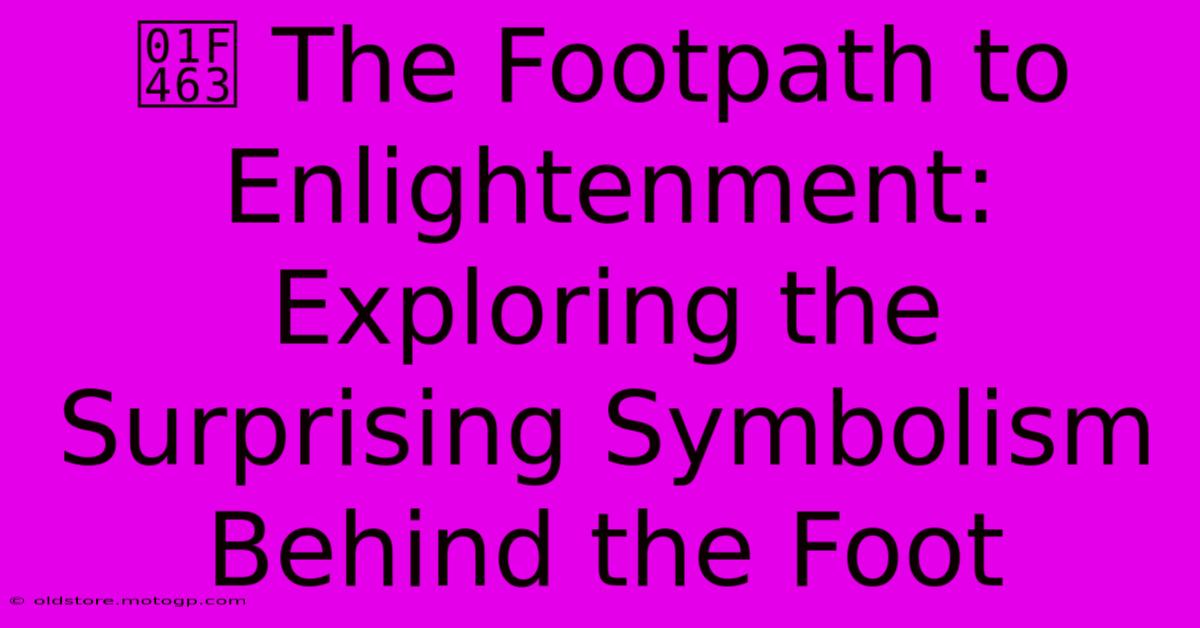 👣 The Footpath To Enlightenment: Exploring The Surprising Symbolism Behind The Foot