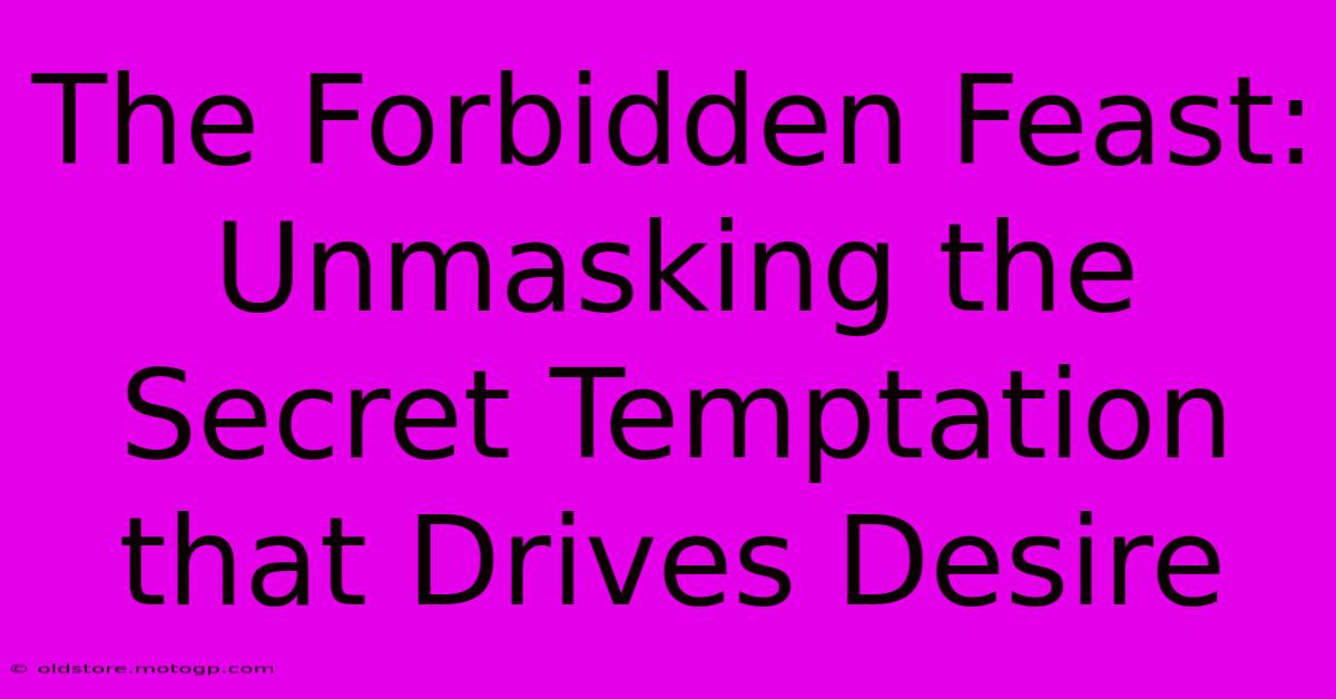 The Forbidden Feast: Unmasking The Secret Temptation That Drives Desire