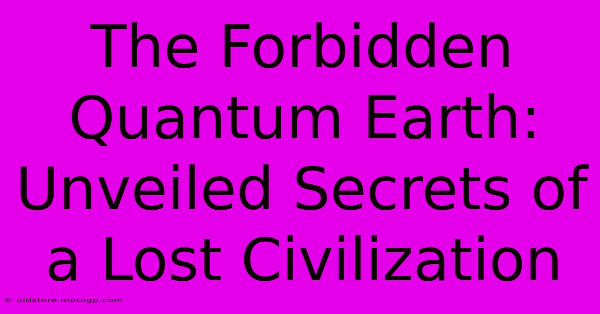 The Forbidden Quantum Earth: Unveiled Secrets Of A Lost Civilization