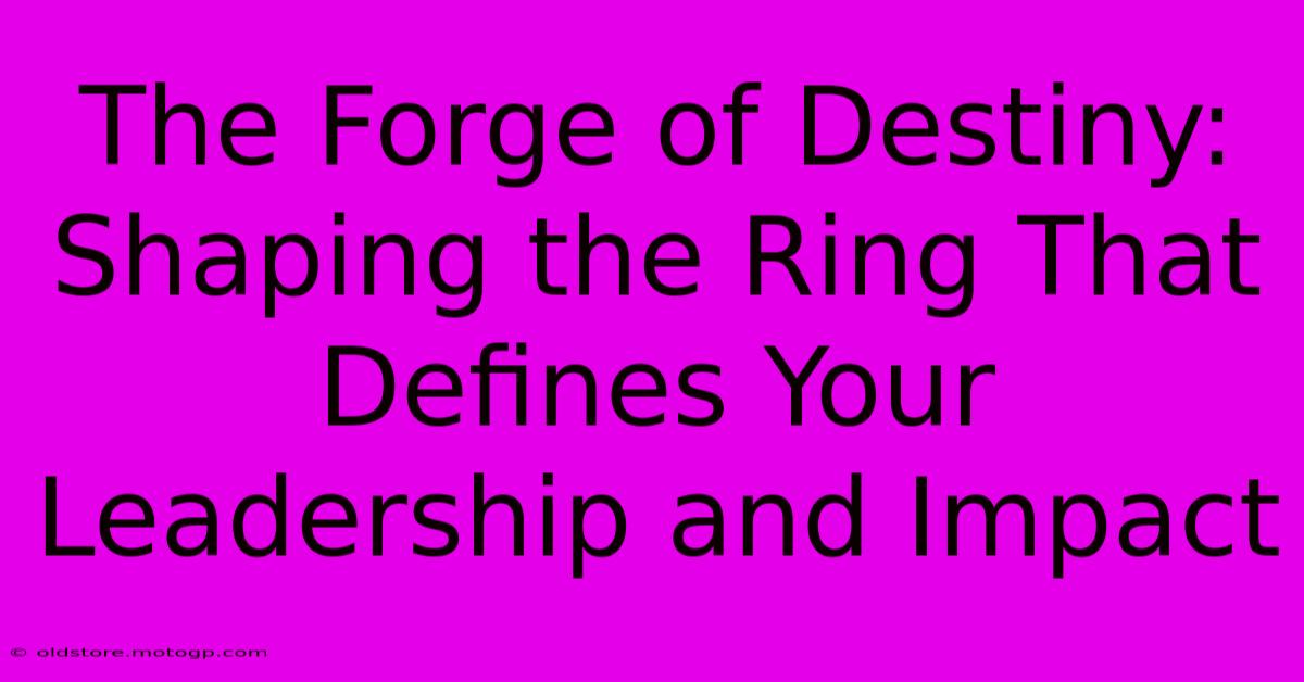 The Forge Of Destiny: Shaping The Ring That Defines Your Leadership And Impact