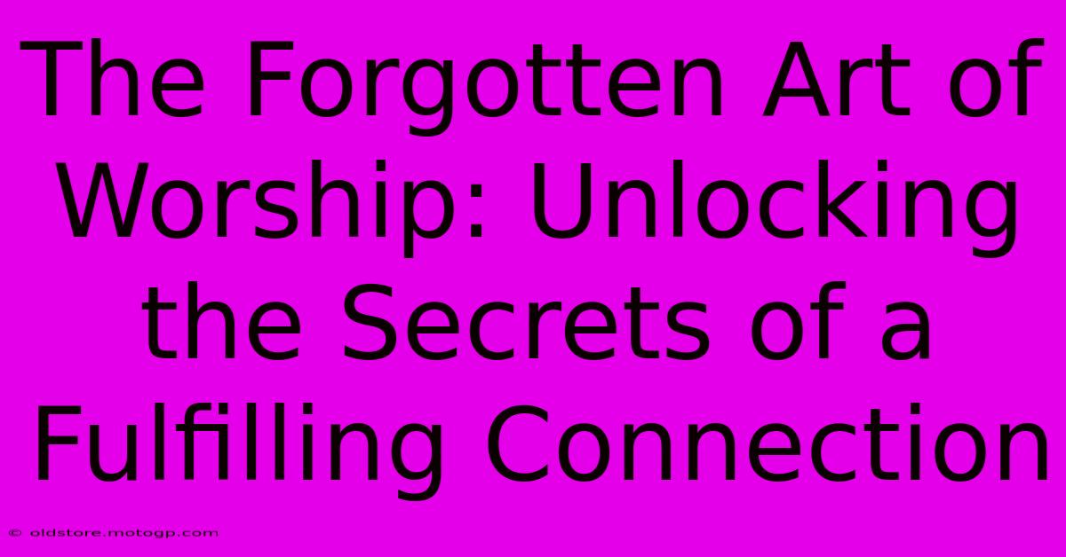 The Forgotten Art Of Worship: Unlocking The Secrets Of A Fulfilling Connection