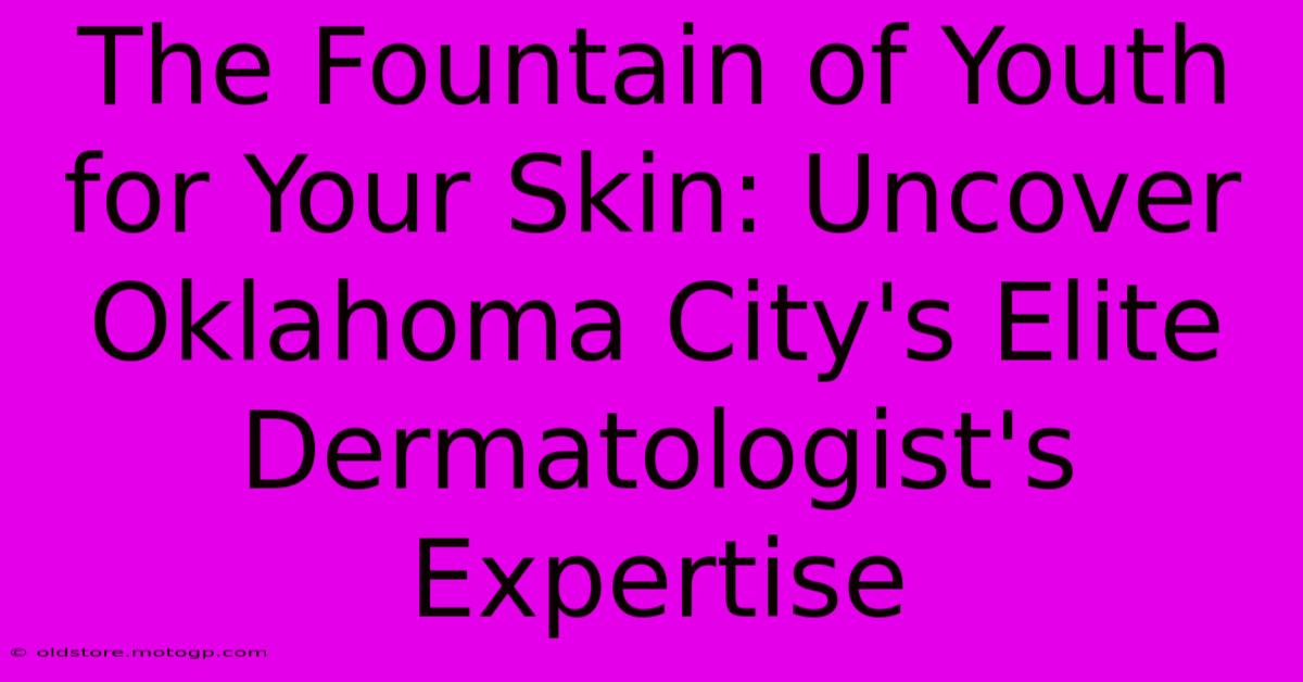 The Fountain Of Youth For Your Skin: Uncover Oklahoma City's Elite Dermatologist's Expertise