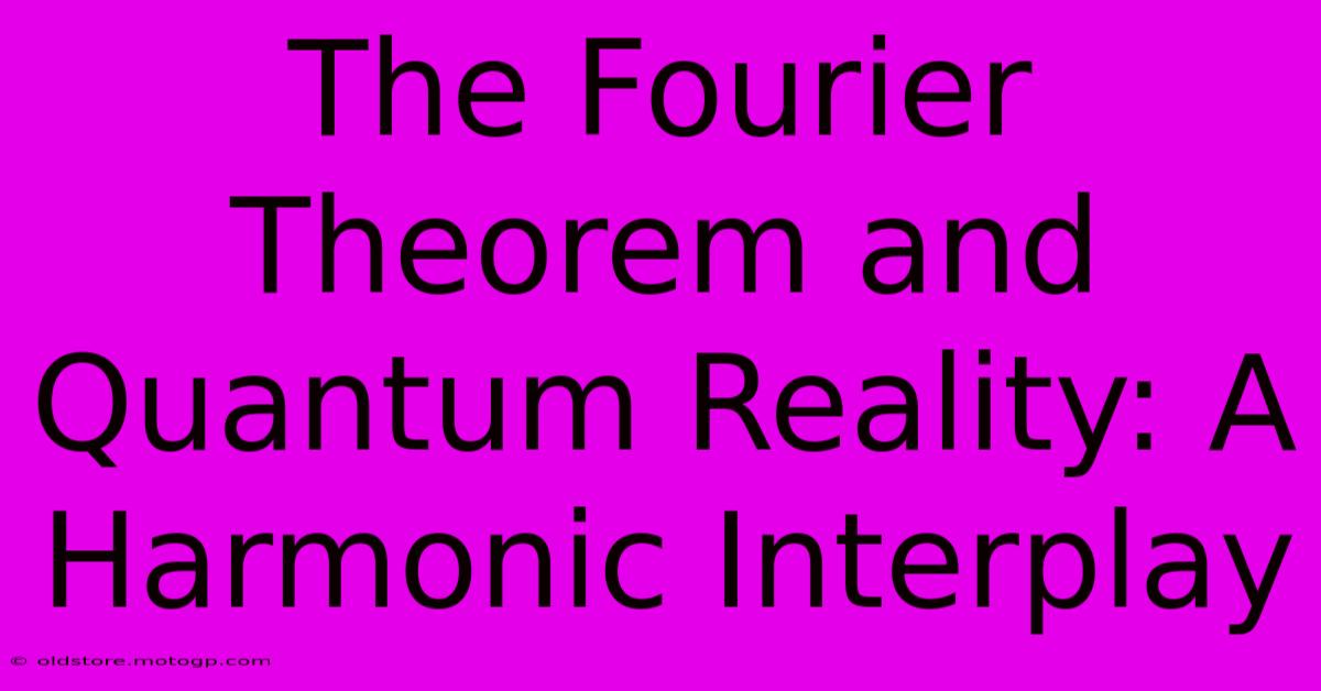 The Fourier Theorem And Quantum Reality: A Harmonic Interplay