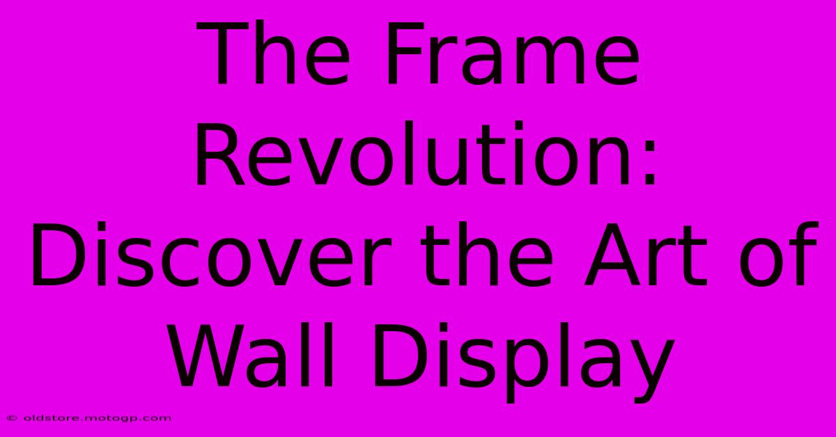 The Frame Revolution: Discover The Art Of Wall Display