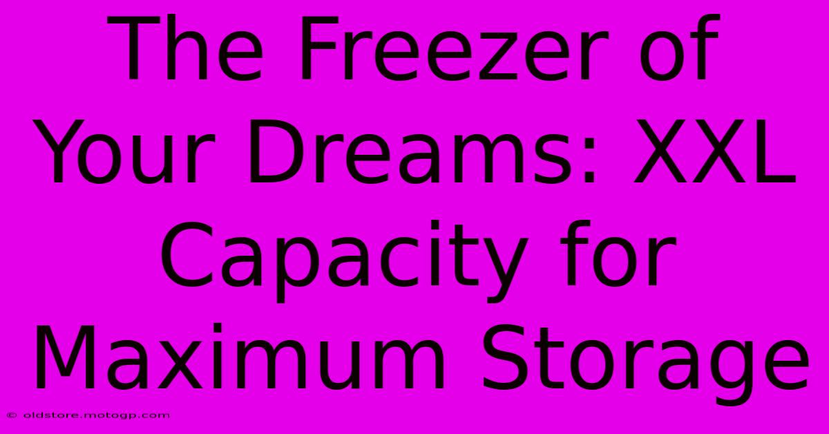 The Freezer Of Your Dreams: XXL Capacity For Maximum Storage