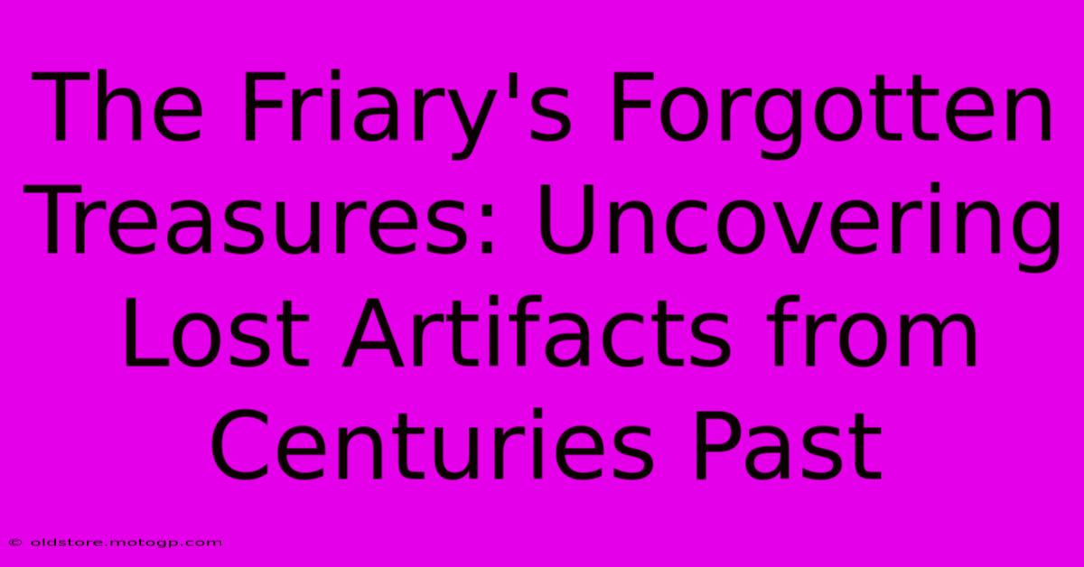 The Friary's Forgotten Treasures: Uncovering Lost Artifacts From Centuries Past