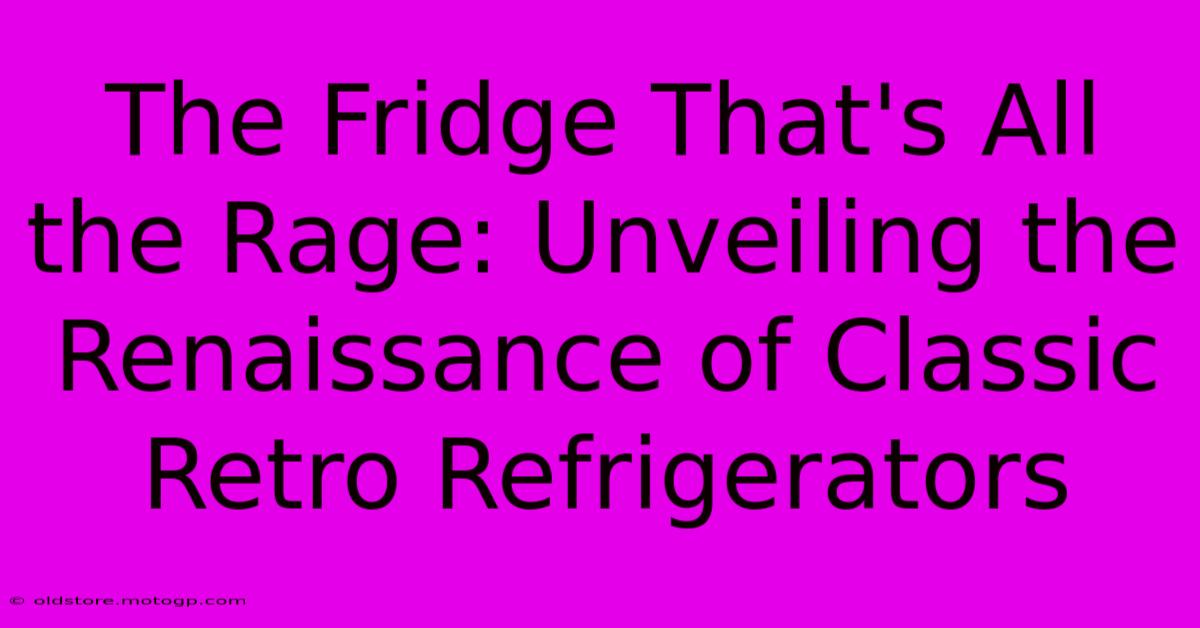 The Fridge That's All The Rage: Unveiling The Renaissance Of Classic Retro Refrigerators