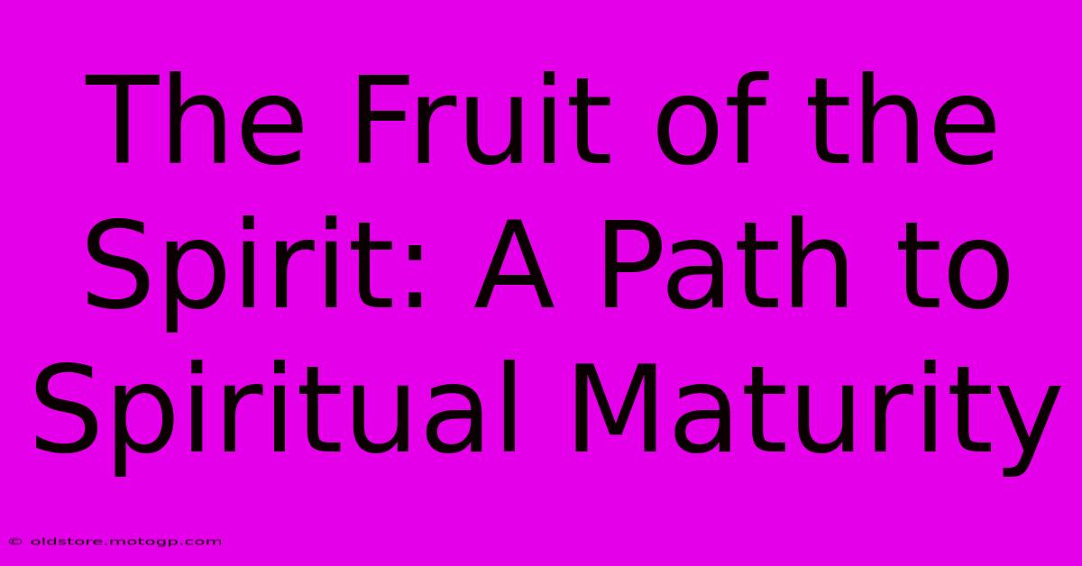 The Fruit Of The Spirit: A Path To Spiritual Maturity