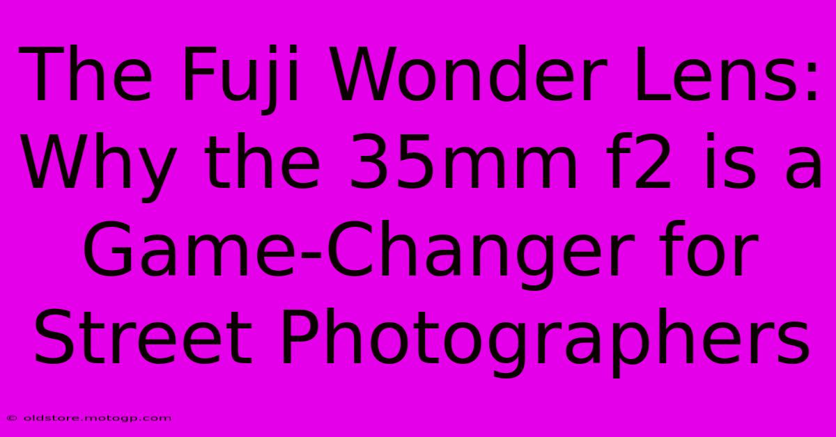 The Fuji Wonder Lens: Why The 35mm F2 Is A Game-Changer For Street Photographers