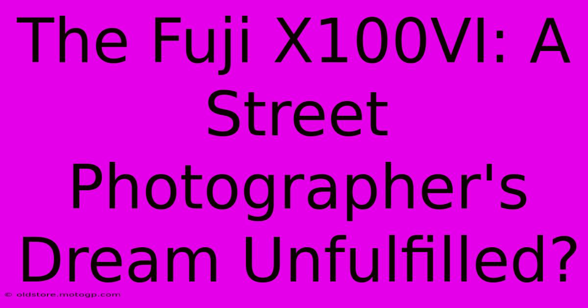 The Fuji X100VI: A Street Photographer's Dream Unfulfilled?