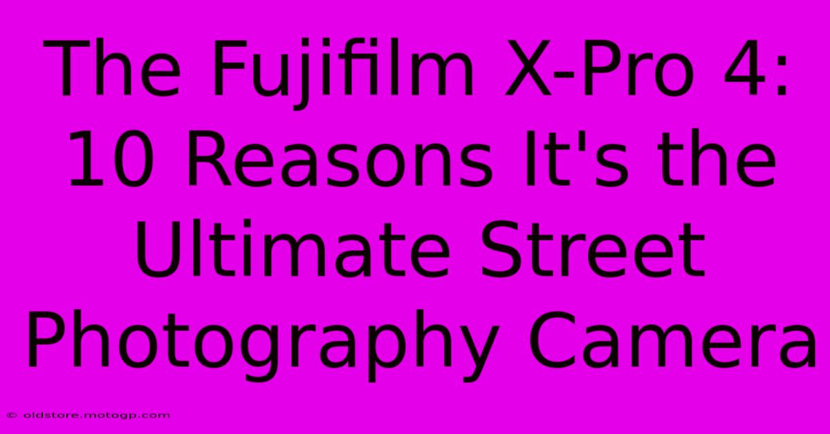 The Fujifilm X-Pro 4: 10 Reasons It's The Ultimate Street Photography Camera