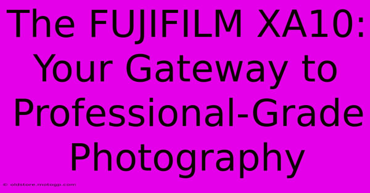 The FUJIFILM XA10: Your Gateway To Professional-Grade Photography