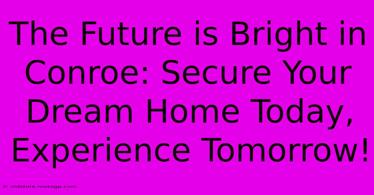 The Future Is Bright In Conroe: Secure Your Dream Home Today, Experience Tomorrow!