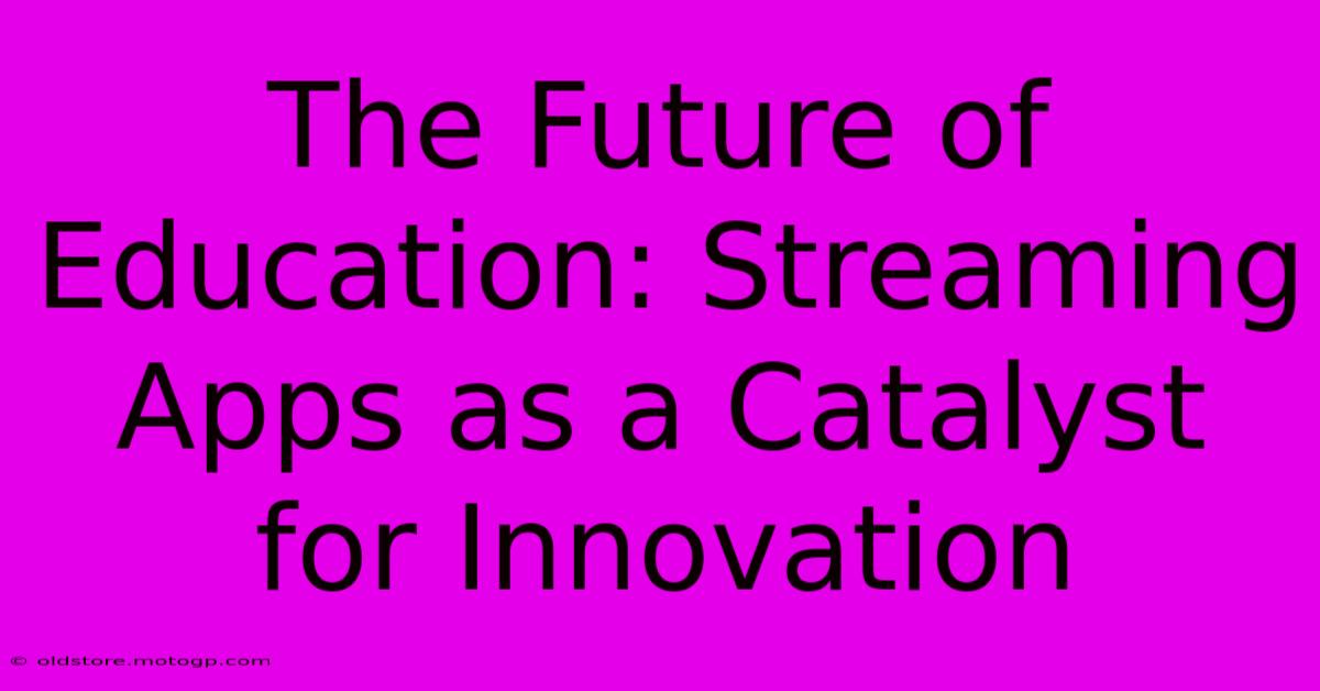 The Future Of Education: Streaming Apps As A Catalyst For Innovation