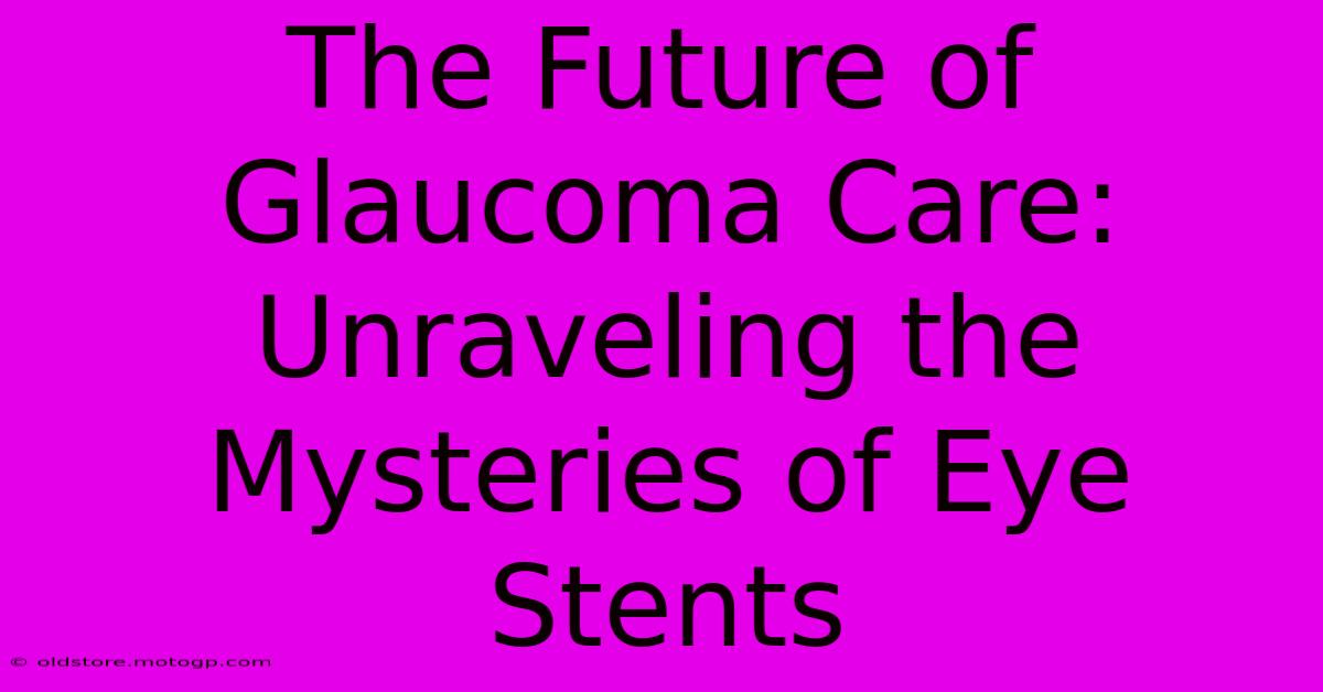 The Future Of Glaucoma Care: Unraveling The Mysteries Of Eye Stents