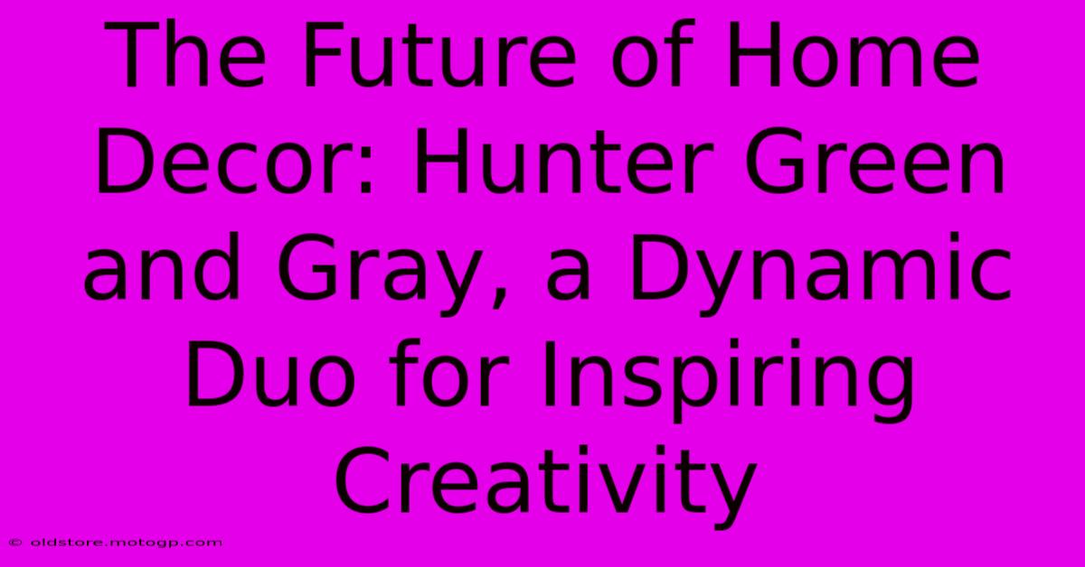 The Future Of Home Decor: Hunter Green And Gray, A Dynamic Duo For Inspiring Creativity