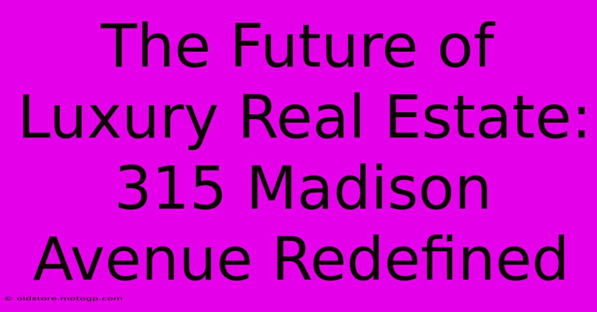 The Future Of Luxury Real Estate: 315 Madison Avenue Redefined