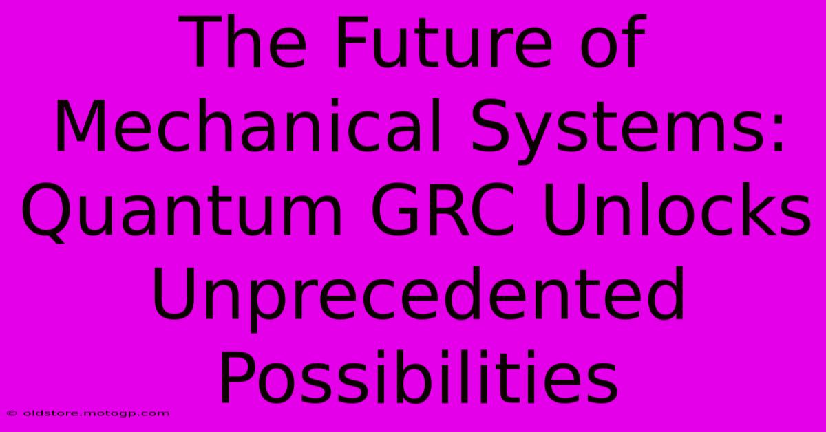 The Future Of Mechanical Systems: Quantum GRC Unlocks Unprecedented Possibilities