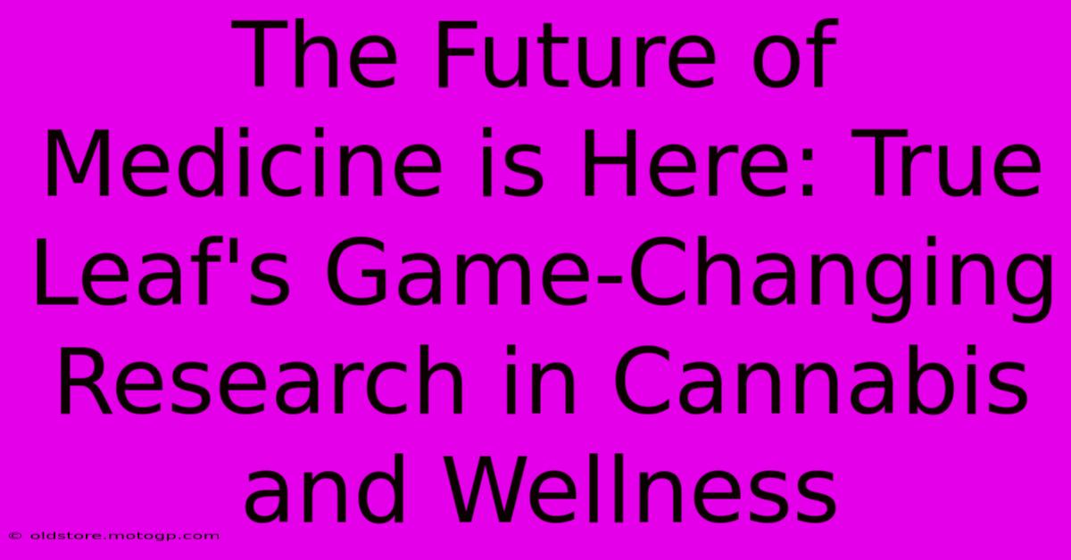 The Future Of Medicine Is Here: True Leaf's Game-Changing Research In Cannabis And Wellness