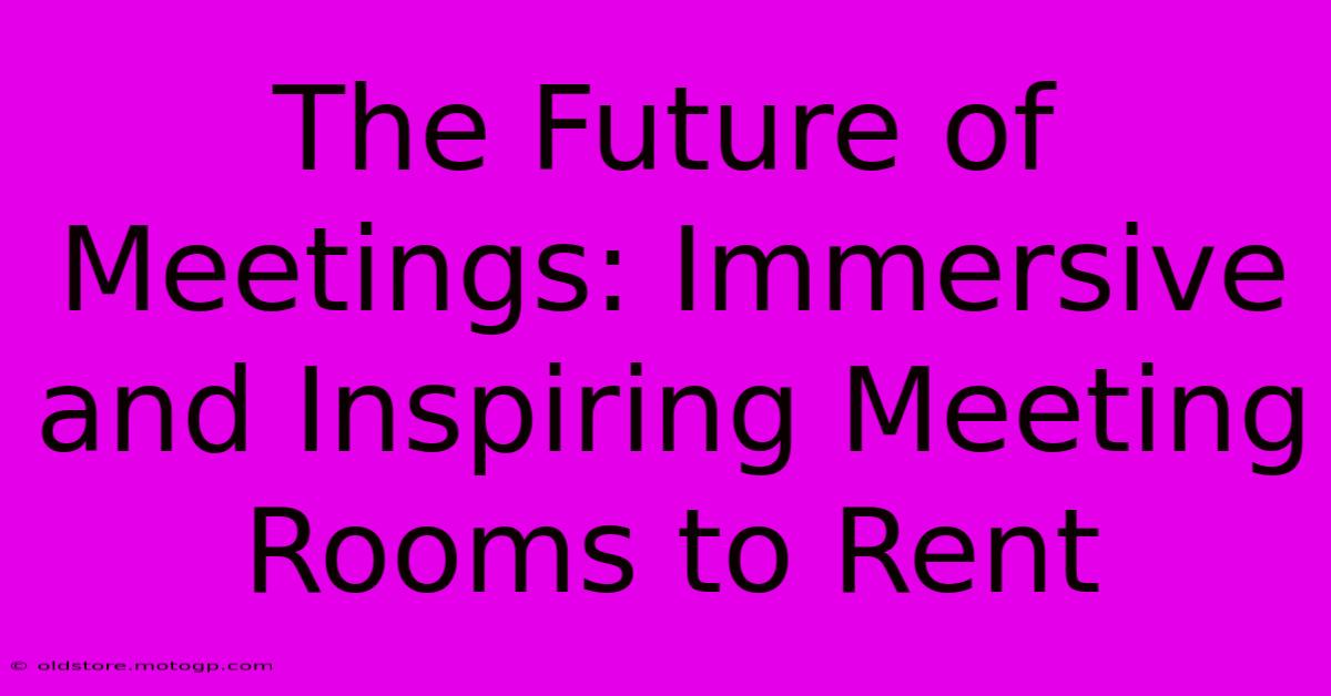 The Future Of Meetings: Immersive And Inspiring Meeting Rooms To Rent