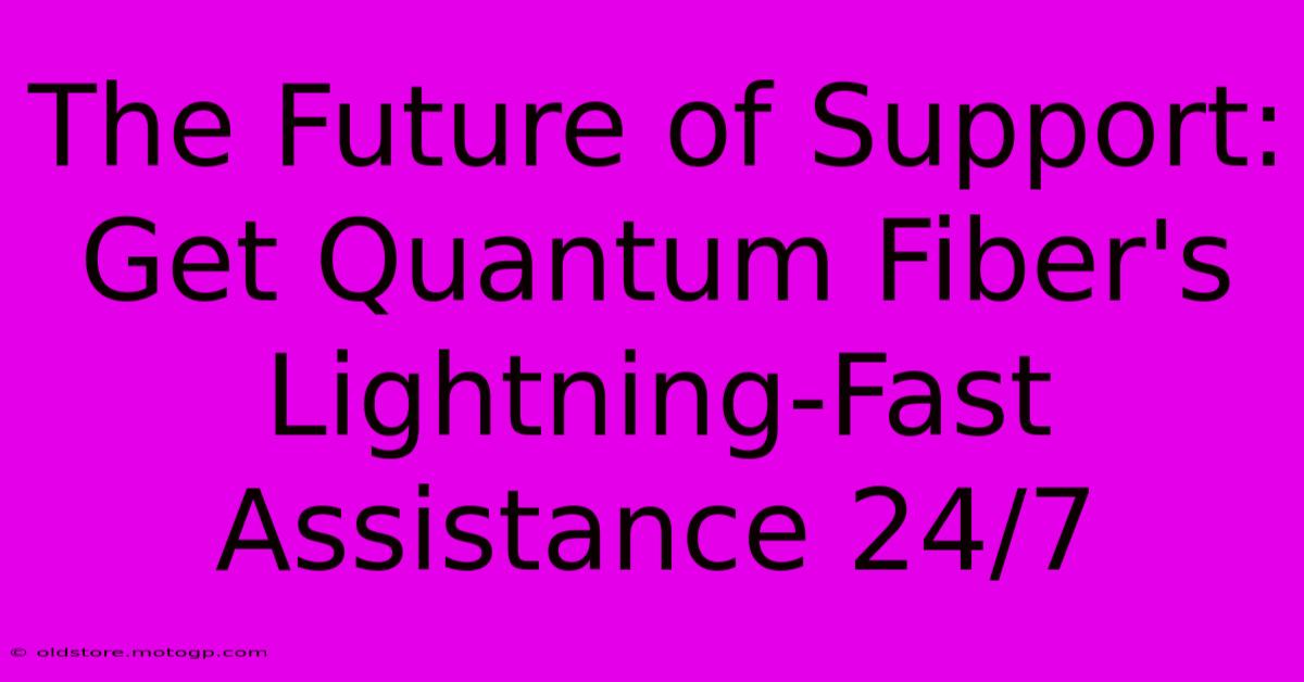 The Future Of Support: Get Quantum Fiber's Lightning-Fast Assistance 24/7