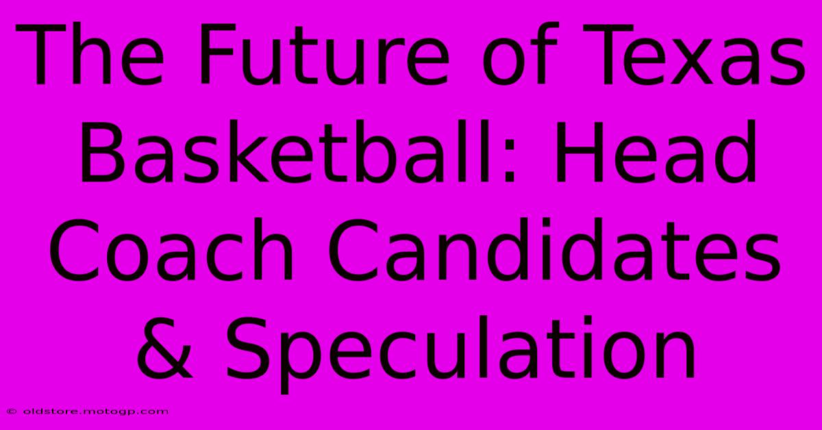 The Future Of Texas Basketball: Head Coach Candidates & Speculation