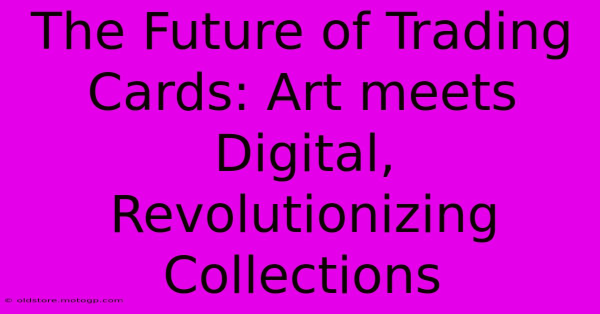 The Future Of Trading Cards: Art Meets Digital, Revolutionizing Collections