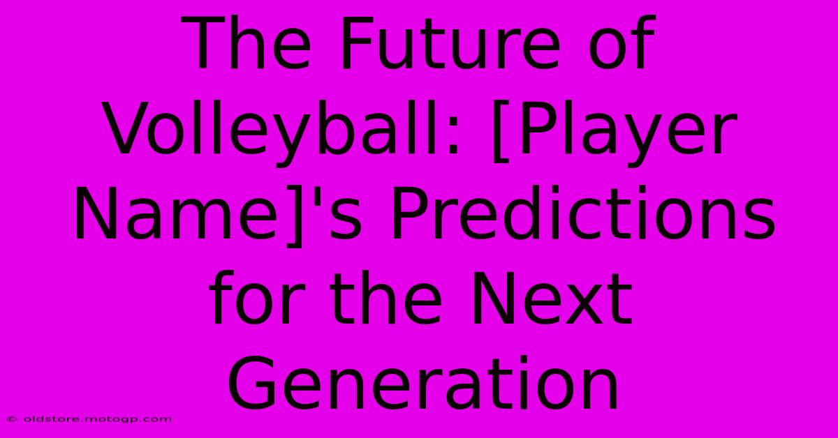 The Future Of Volleyball: [Player Name]'s Predictions For The Next Generation