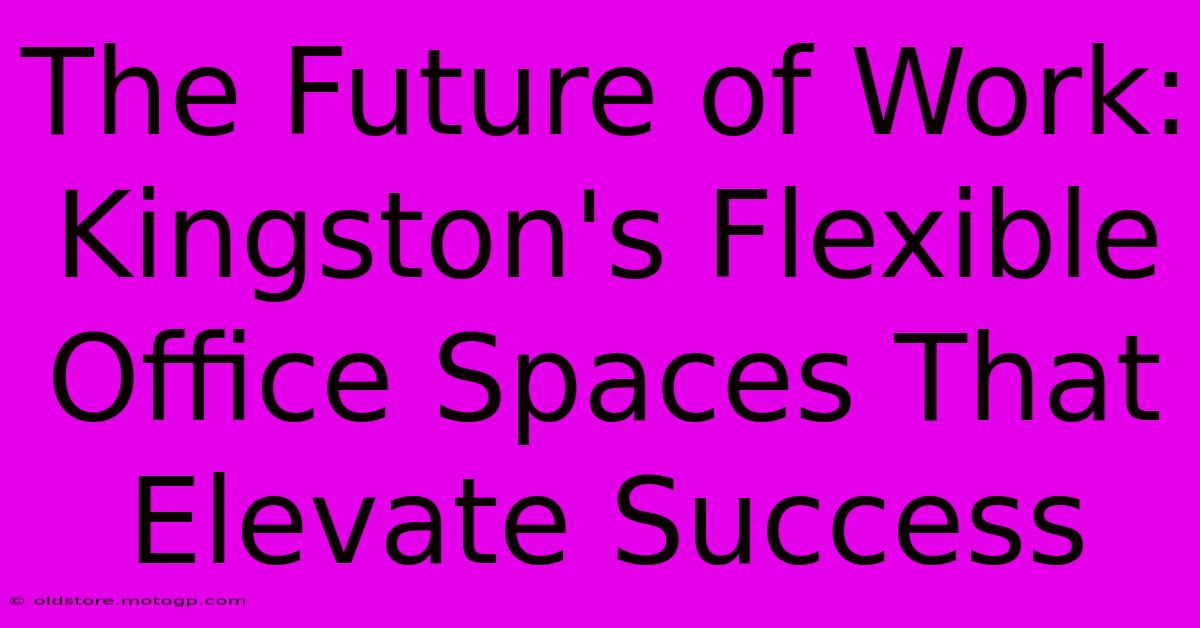 The Future Of Work: Kingston's Flexible Office Spaces That Elevate Success