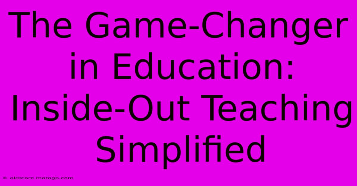 The Game-Changer In Education: Inside-Out Teaching Simplified