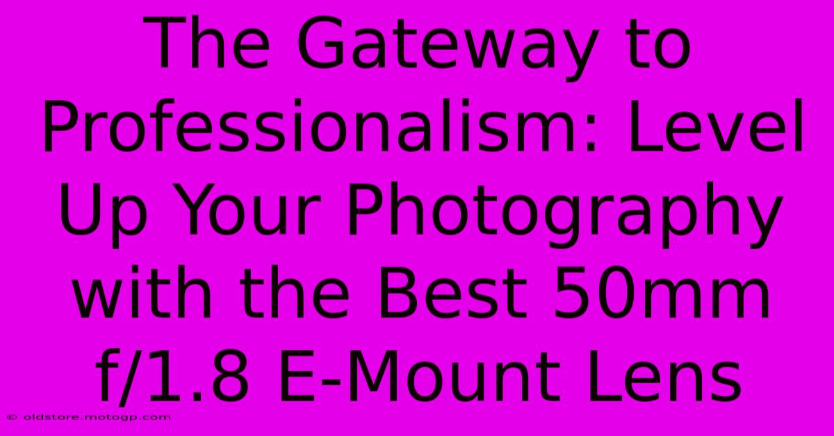 The Gateway To Professionalism: Level Up Your Photography With The Best 50mm F/1.8 E-Mount Lens