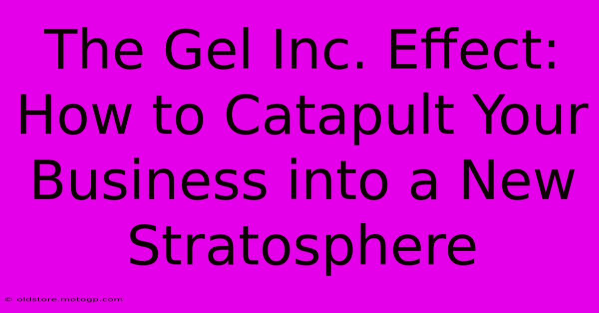 The Gel Inc. Effect: How To Catapult Your Business Into A New Stratosphere