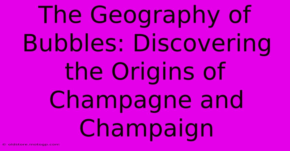 The Geography Of Bubbles: Discovering The Origins Of Champagne And Champaign