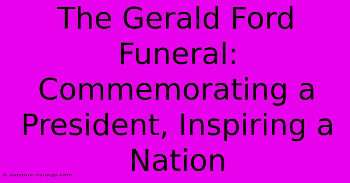 The Gerald Ford Funeral: Commemorating A President, Inspiring A Nation