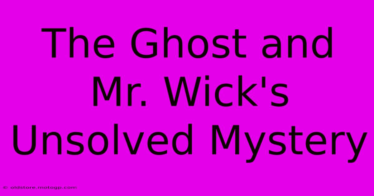 The Ghost And Mr. Wick's Unsolved Mystery