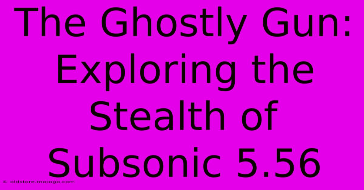 The Ghostly Gun: Exploring The Stealth Of Subsonic 5.56