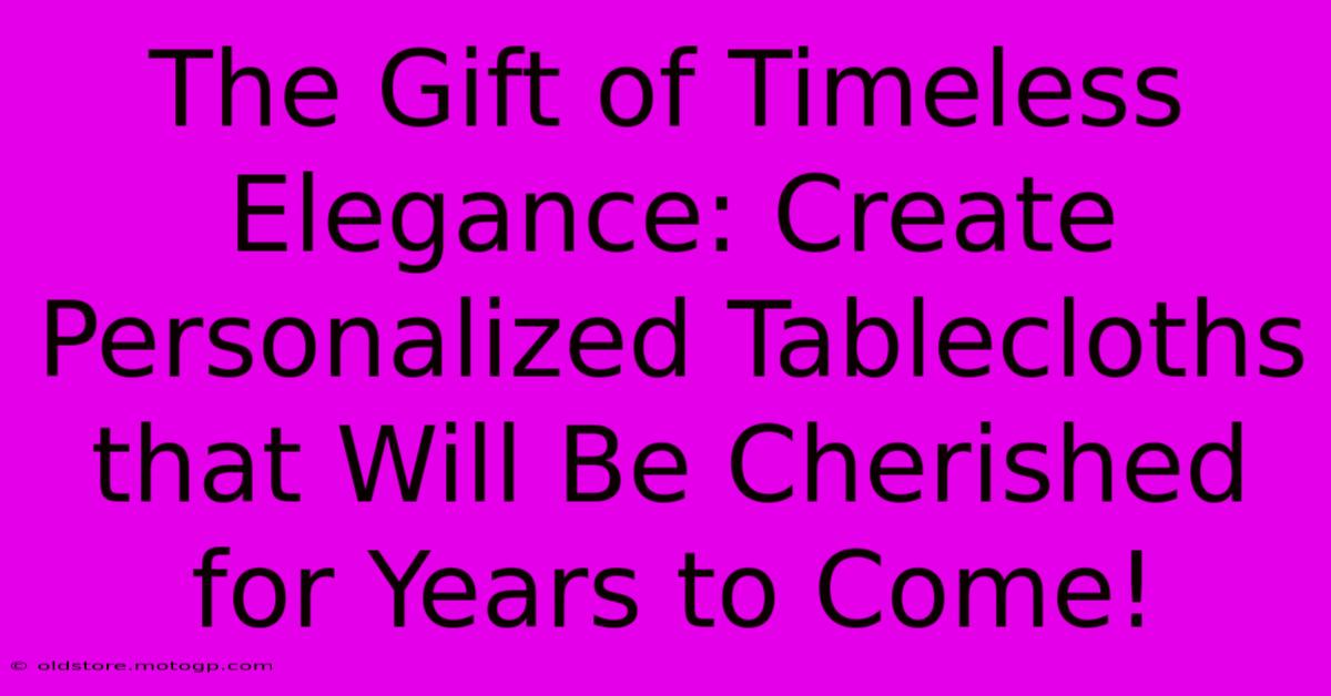 The Gift Of Timeless Elegance: Create Personalized Tablecloths That Will Be Cherished For Years To Come!