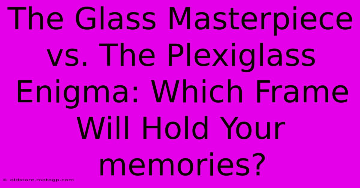 The Glass Masterpiece Vs. The Plexiglass Enigma: Which Frame Will Hold Your Memories?