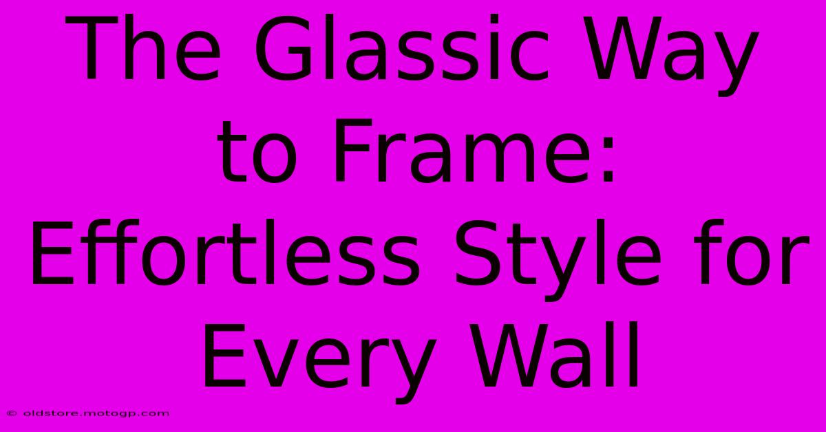 The Glassic Way To Frame: Effortless Style For Every Wall