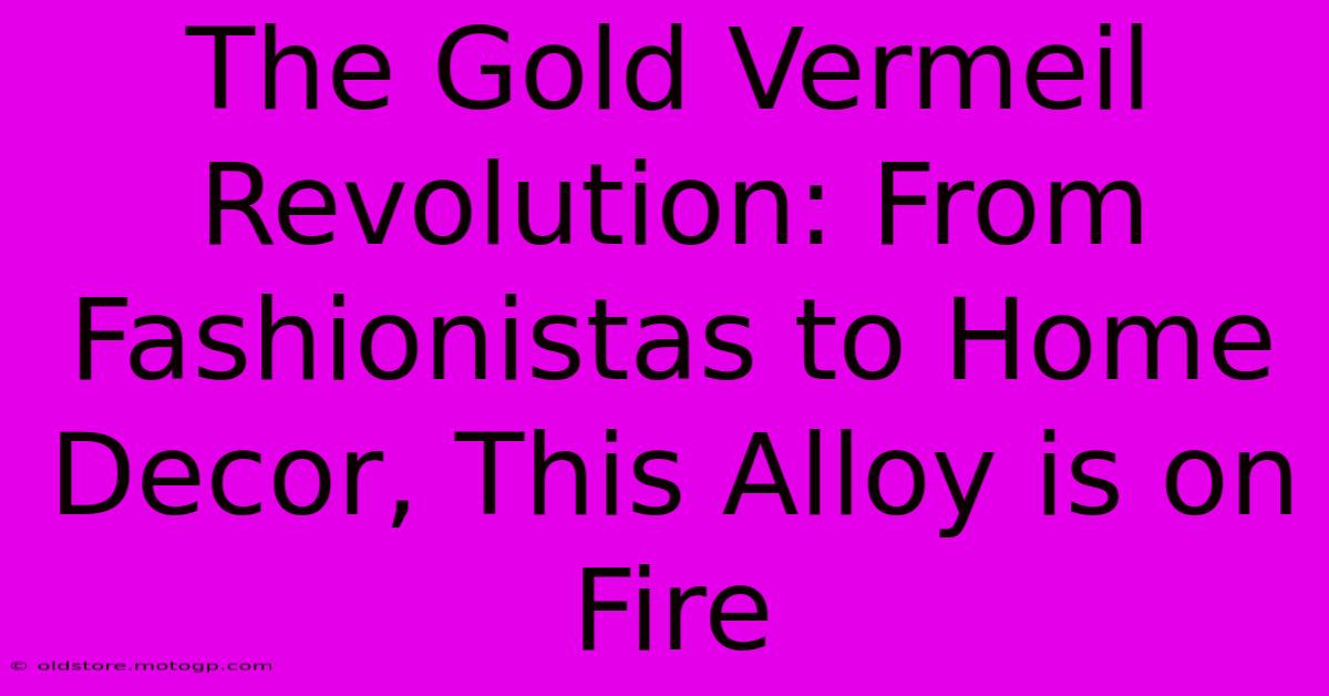 The Gold Vermeil Revolution: From Fashionistas To Home Decor, This Alloy Is On Fire