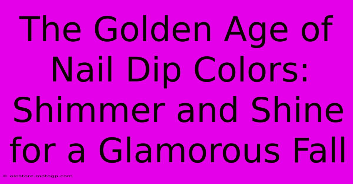 The Golden Age Of Nail Dip Colors: Shimmer And Shine For A Glamorous Fall