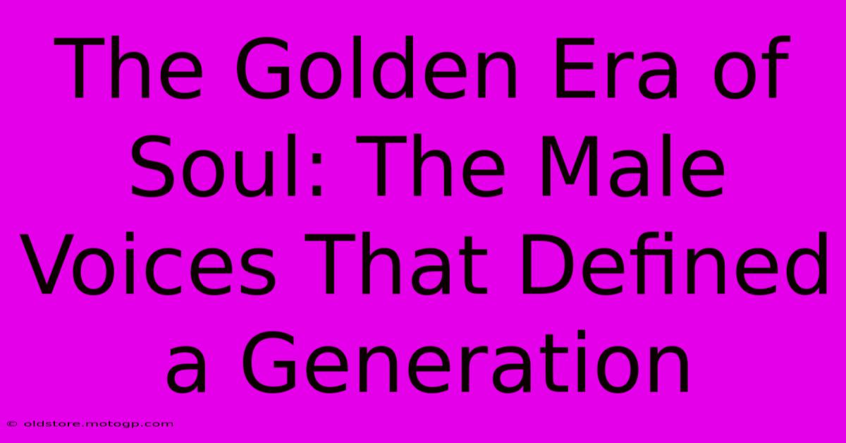 The Golden Era Of Soul: The Male Voices That Defined A Generation