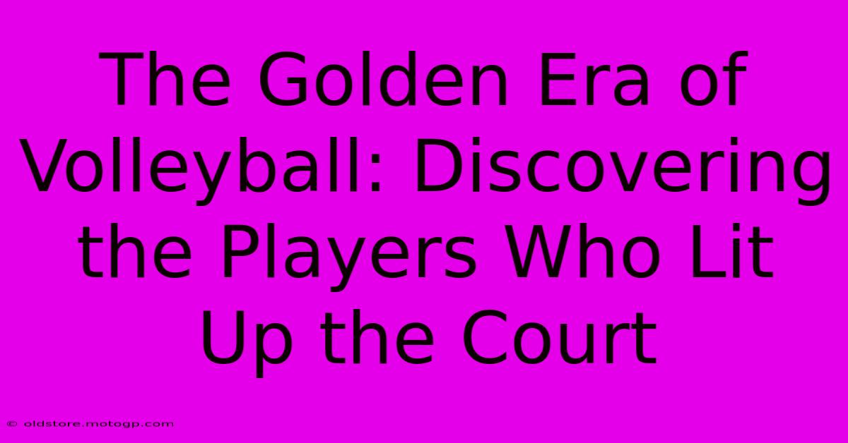 The Golden Era Of Volleyball: Discovering The Players Who Lit Up The Court