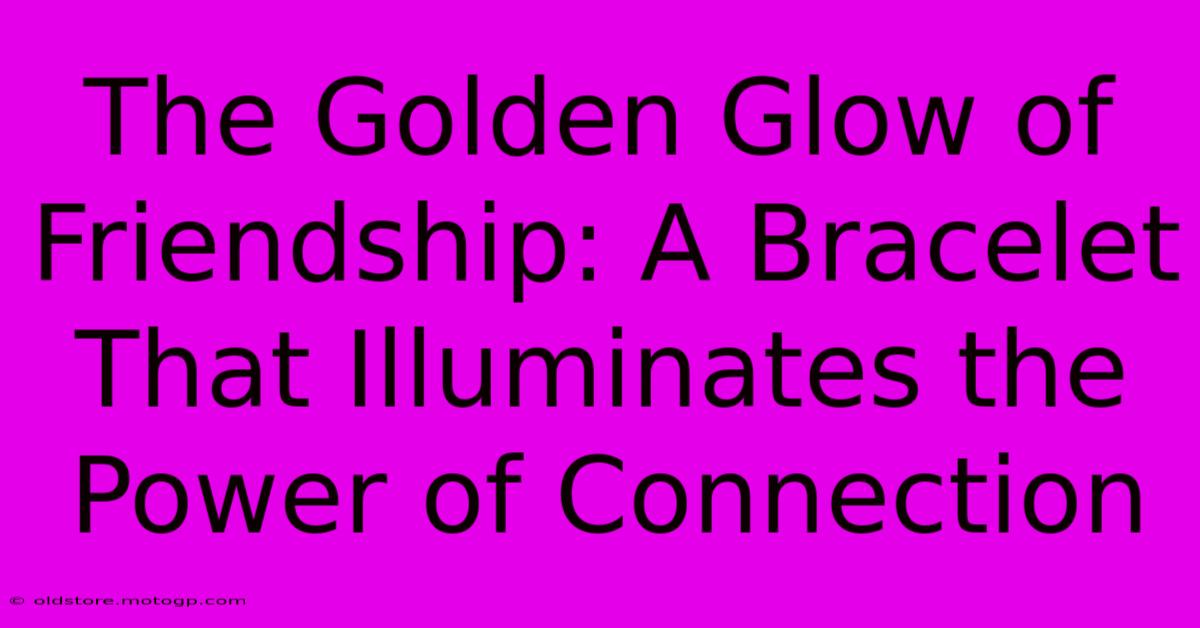 The Golden Glow Of Friendship: A Bracelet That Illuminates The Power Of Connection