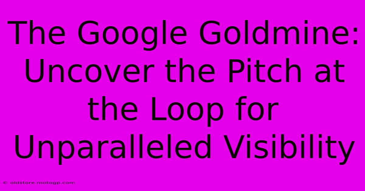 The Google Goldmine: Uncover The Pitch At The Loop For Unparalleled Visibility