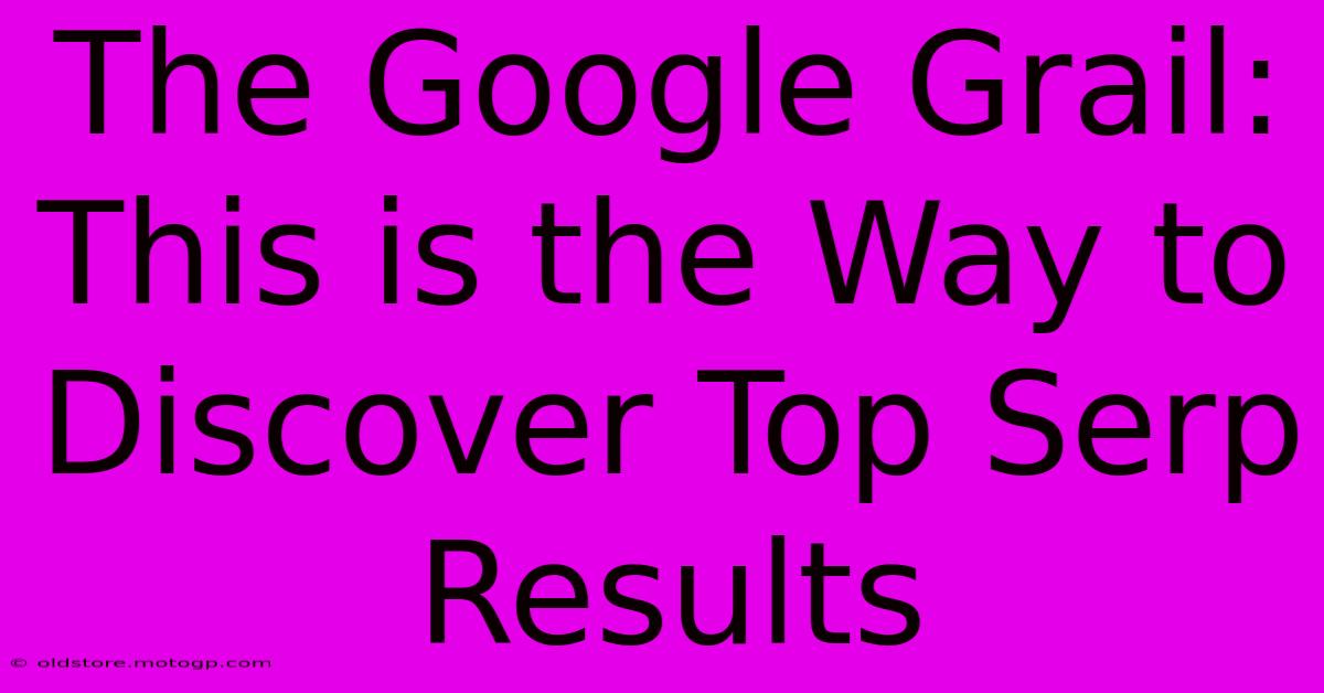 The Google Grail: This Is The Way To Discover Top Serp Results