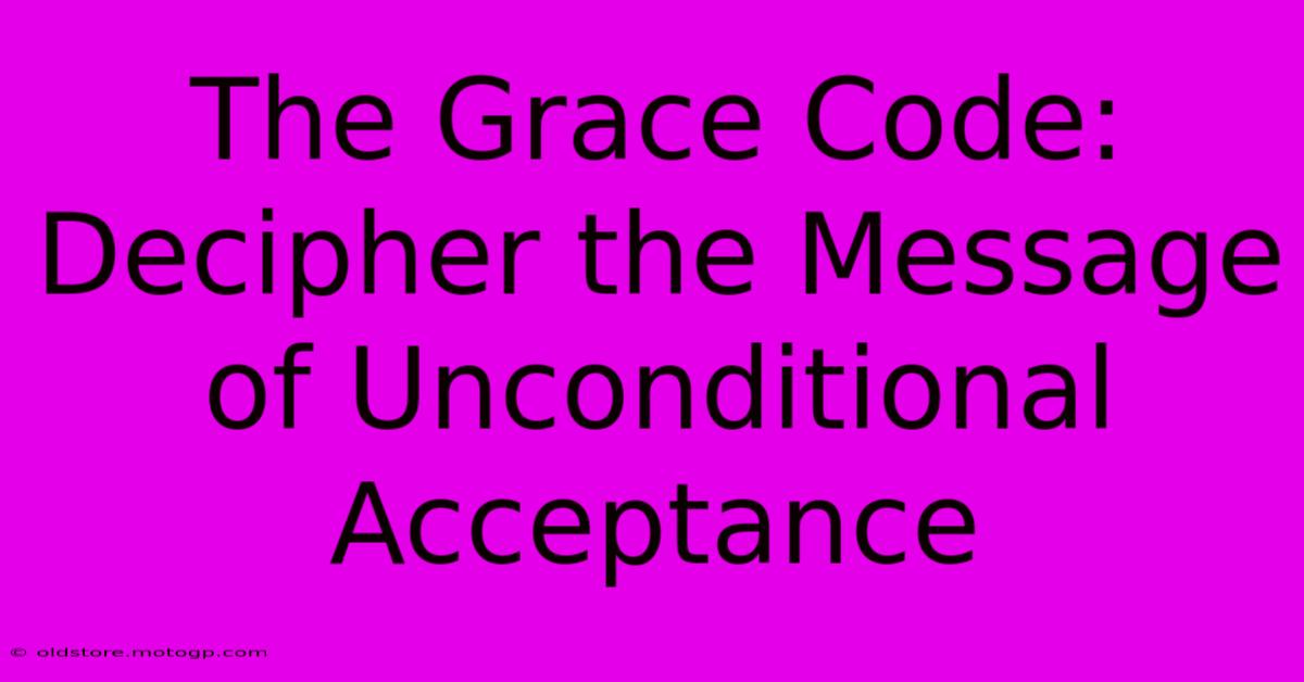 The Grace Code: Decipher The Message Of Unconditional Acceptance